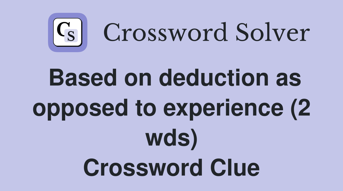 Based on deduction as opposed to experience (2 wds) Crossword Clue
